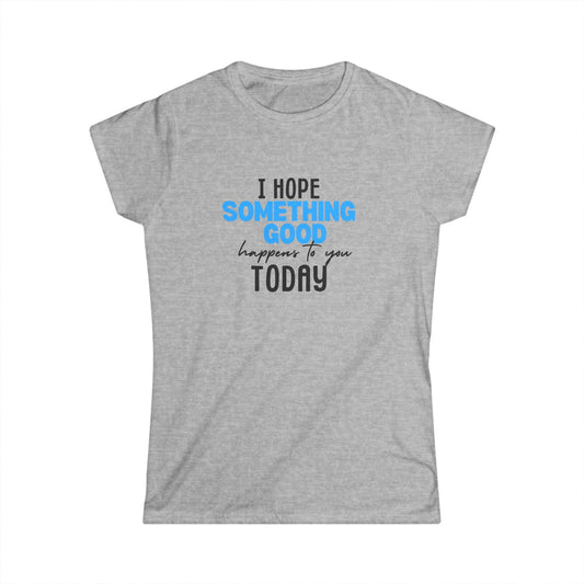 "I Hope Something Good Happens to You Today" - Women's Softstyle Tee
